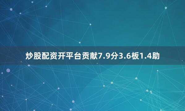炒股配资开平台贡献7.9分3.6板1.4助