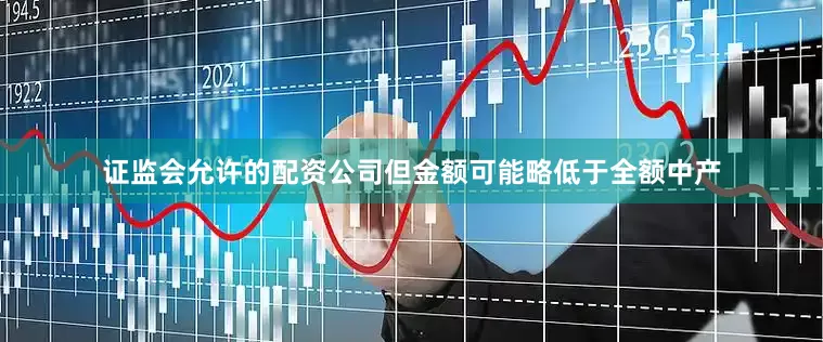 证监会允许的配资公司但金额可能略低于全额中产