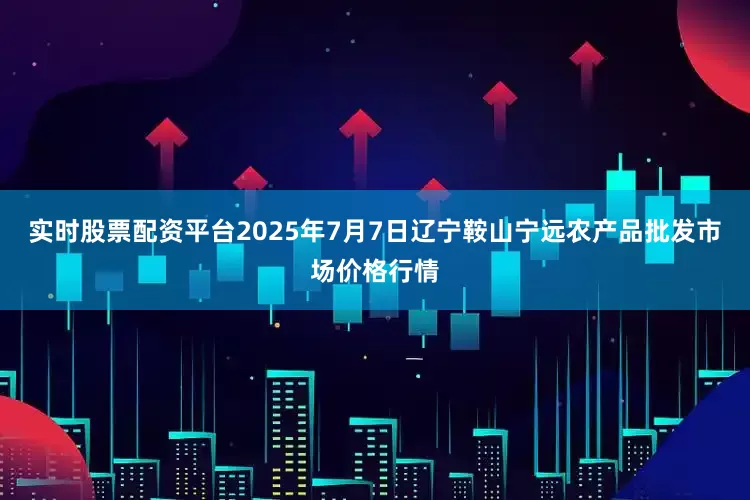 实时股票配资平台2025年7月7日辽宁鞍山宁远农产品批发市场价格行情