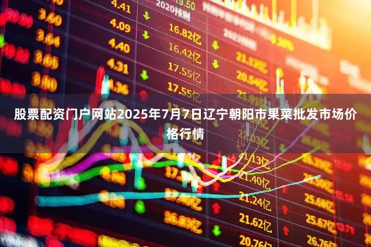 股票配资门户网站2025年7月7日辽宁朝阳市果菜批发市场价格行情