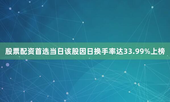 股票配资首选当日该股因日换手率达33.99%上榜