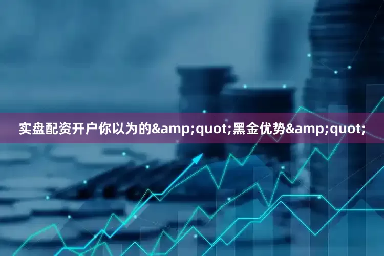 实盘配资开户你以为的&quot;黑金优势&quot;