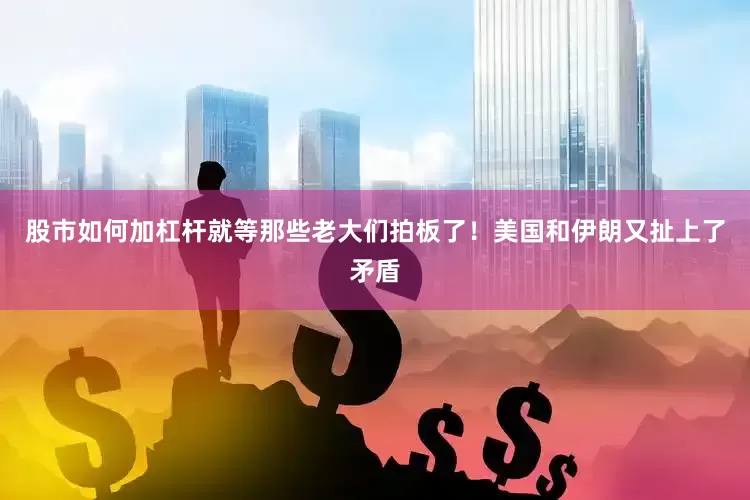 股市如何加杠杆就等那些老大们拍板了！美国和伊朗又扯上了矛盾