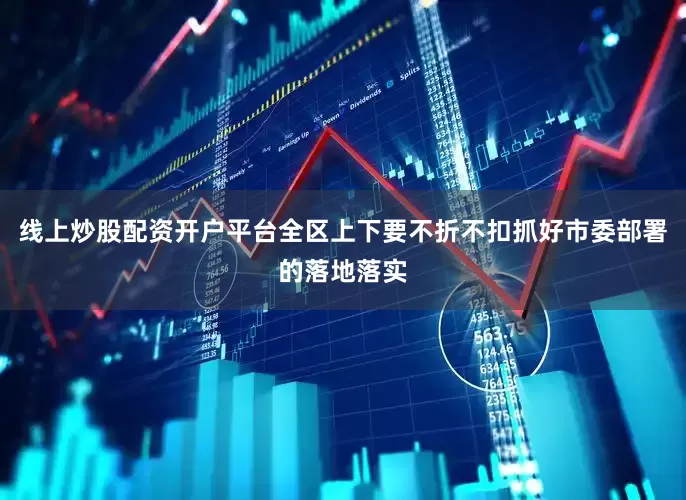 线上炒股配资开户平台全区上下要不折不扣抓好市委部署的落地落实