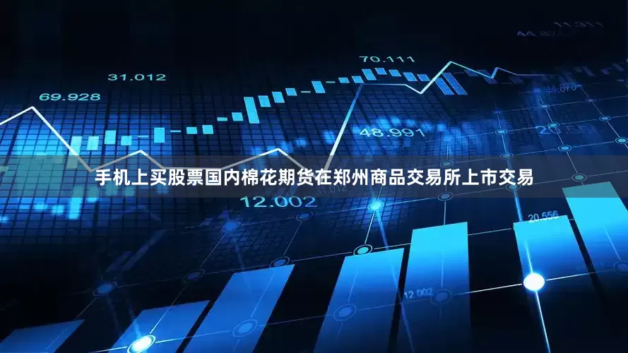 手机上买股票国内棉花期货在郑州商品交易所上市交易