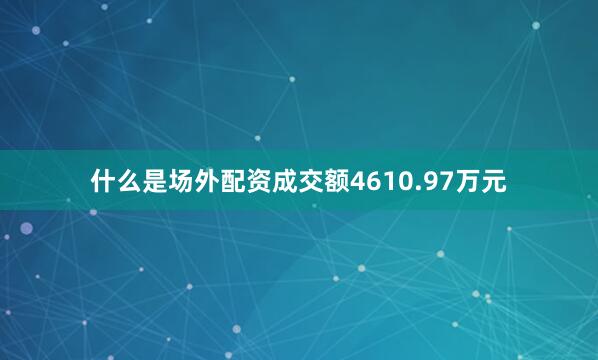 什么是场外配资成交额4610.97万元