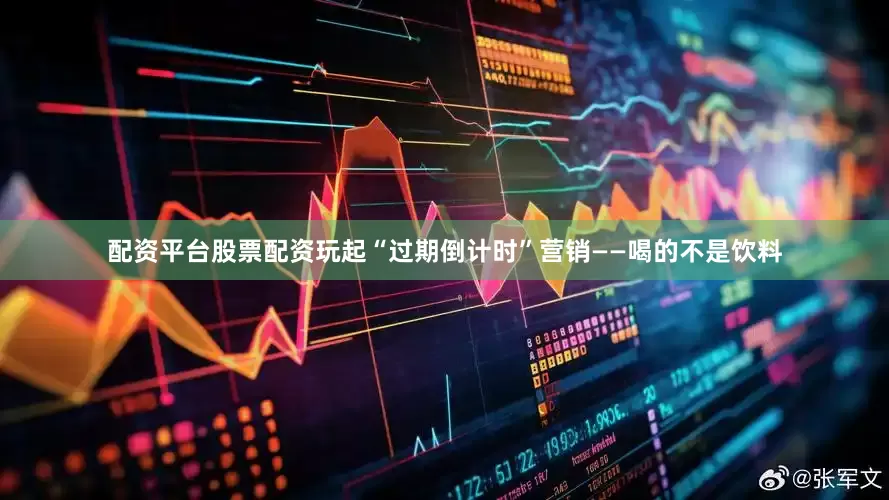 配资平台股票配资玩起“过期倒计时”营销——喝的不是饮料