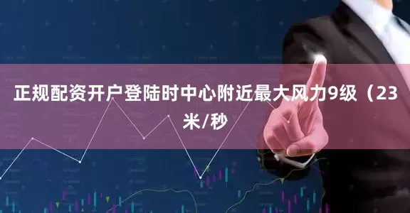 正规配资开户登陆时中心附近最大风力9级（23米/秒