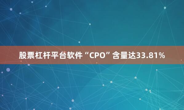 股票杠杆平台软件“CPO”含量达33.81%