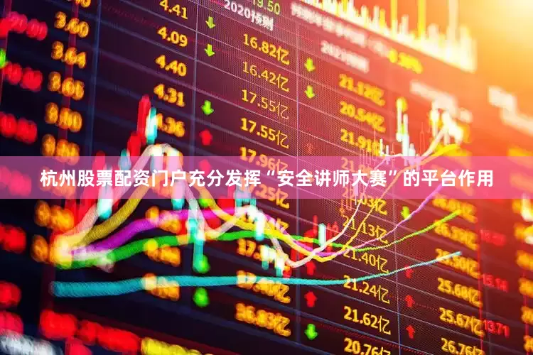 杭州股票配资门户充分发挥“安全讲师大赛”的平台作用