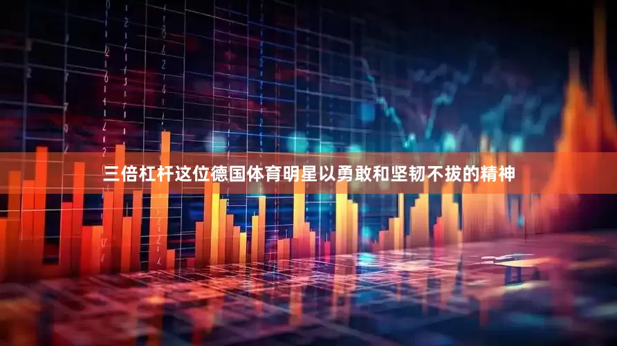 三倍杠杆这位德国体育明星以勇敢和坚韧不拔的精神