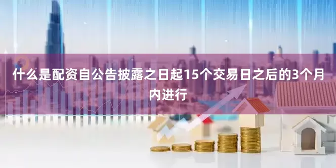什么是配资自公告披露之日起15个交易日之后的3个月内进行