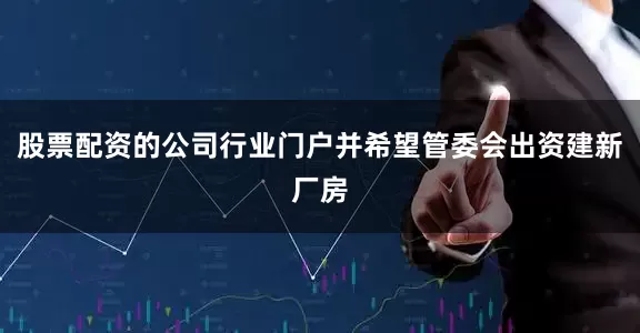 股票配资的公司行业门户并希望管委会出资建新厂房