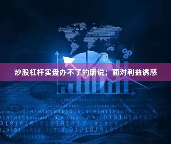 炒股杠杆实盘办不了的明说；面对利益诱惑