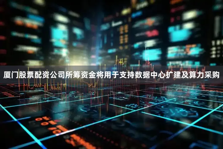 厦门股票配资公司　　所筹资金将用于支持数据中心扩建及算力采购