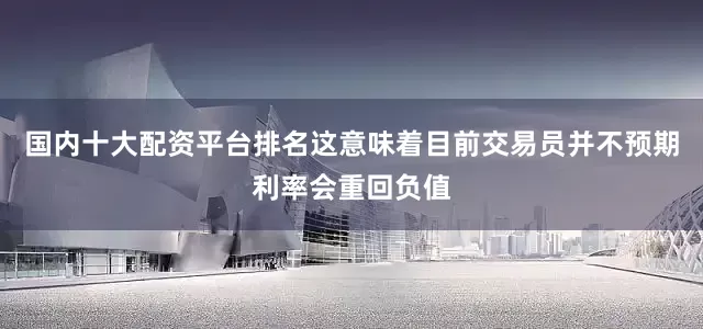国内十大配资平台排名这意味着目前交易员并不预期利率会重回负值