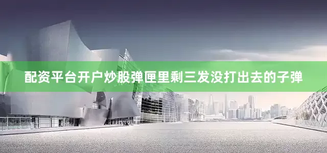 配资平台开户炒股弹匣里剩三发没打出去的子弹