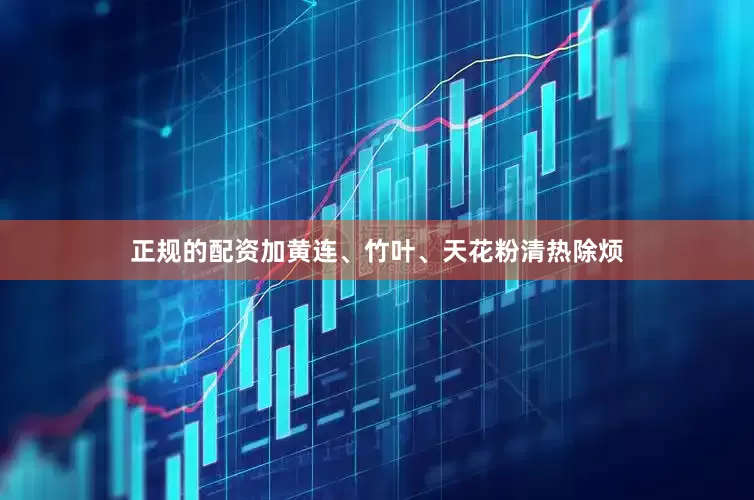 正规的配资加黄连、竹叶、天花粉清热除烦