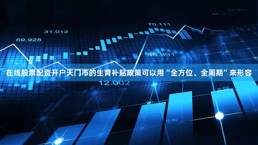 在线股票配资开户天门市的生育补贴政策可以用“全方位、全周期”来形容