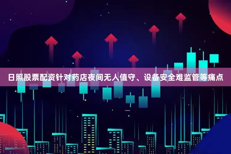 日照股票配资针对药店夜间无人值守、设备安全难监管等痛点